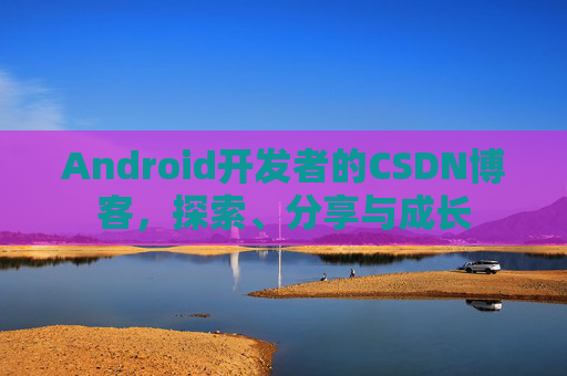 Android开发者的CSDN博客，探索、分享与成长